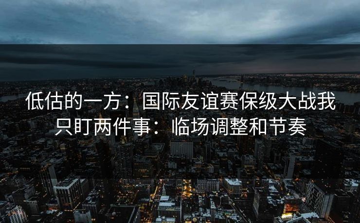 低估的一方：国际友谊赛保级大战我只盯两件事：临场调整和节奏
