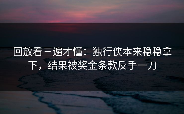 回放看三遍才懂：独行侠本来稳稳拿下，结果被奖金条款反手一刀