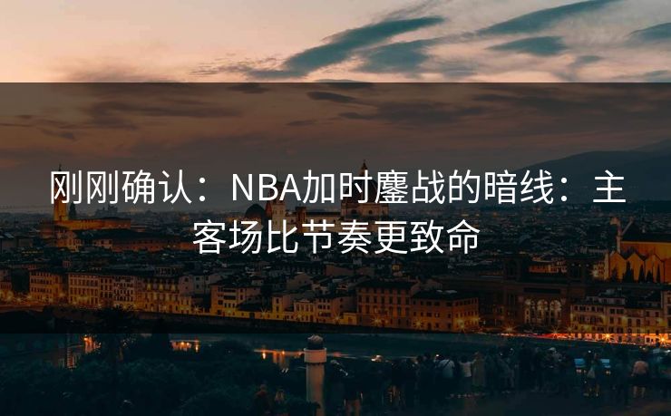 刚刚确认：NBA加时鏖战的暗线：主客场比节奏更致命