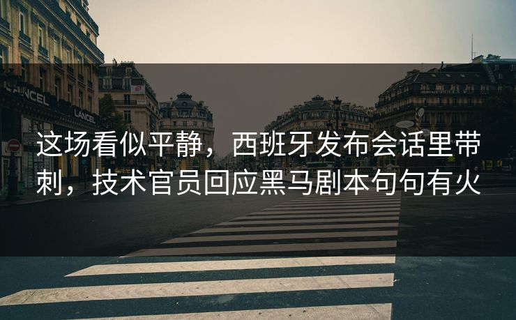 这场看似平静，西班牙发布会话里带刺，技术官员回应黑马剧本句句有火